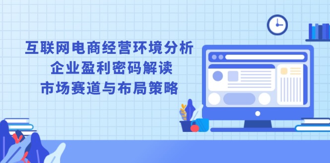 互联网电商经营环境分析, 企业盈利密码解读, 市场赛道与布局策略-搞钱利器