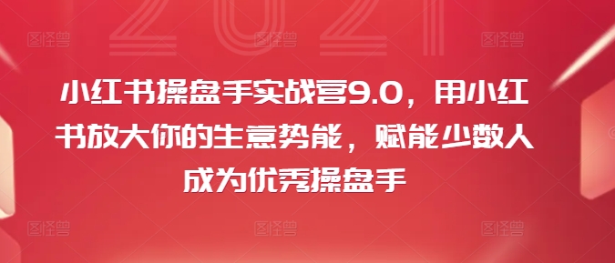 小红书操盘手实战营9.0，用小红书放大你的生意势能，赋能少数人成为优秀操盘手-搞钱利器