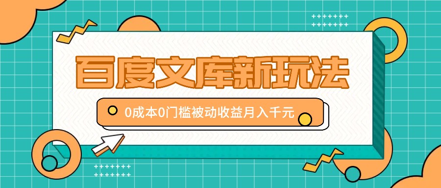 百度文库新玩法，0成本0门槛，新手小白也可以布局操作，被动收益月入千元-搞钱利器