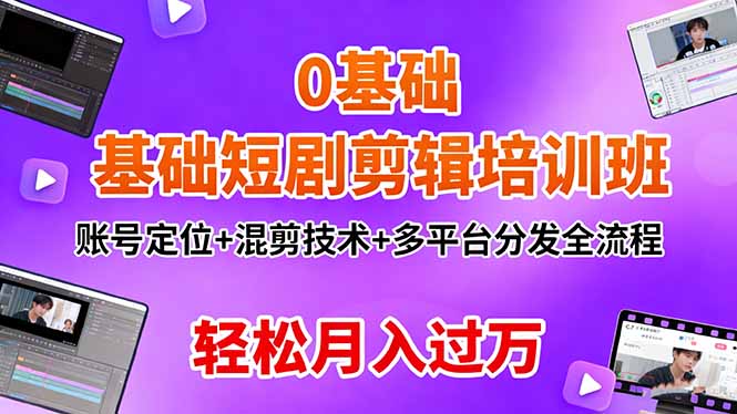 0基础短剧剪辑培训班：账号定位+混剪技术+多平台分发全流程，轻松月入过万-搞钱利器