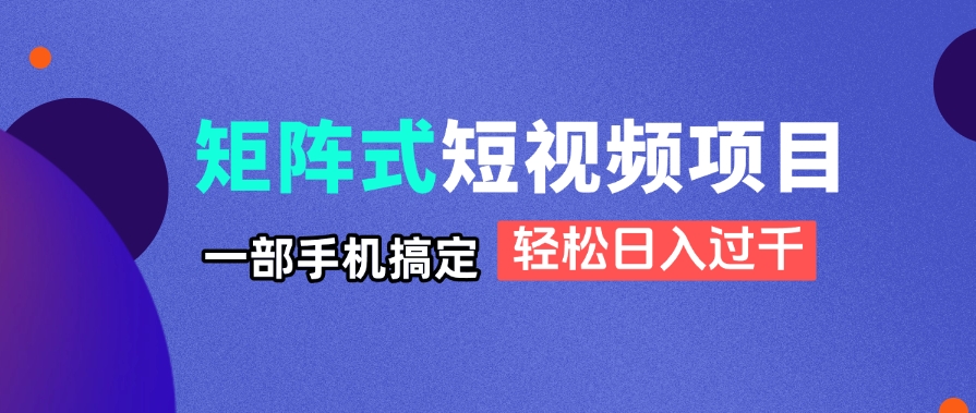 矩阵式短视频项目揭秘，一部手机搞定，轻松日入过千-搞钱利器