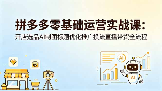 拼多多零基础运营实战课：开店选品AI制图标题优化推广投流直播带货全流程-搞钱利器