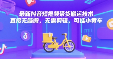 最新抖音短视频带货搬运技术，直接无脑搬，无需剪辑，可挂小黄车-搞钱利器