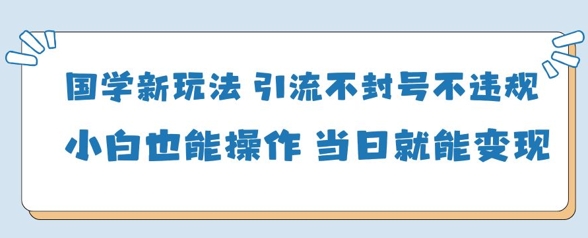 国学新玩法，引流不封号不违规小白也能操作，当日就能变现-搞钱利器