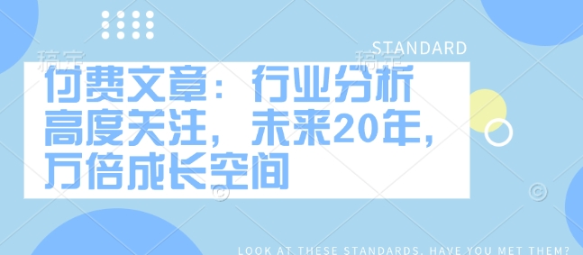付费文章：行业分析 高度关注，未来20年，万倍成长空间-搞钱利器
