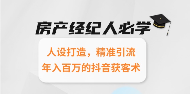房产经纪人必学：人设打造，精准引流，年入百万的抖音获客术-搞钱利器