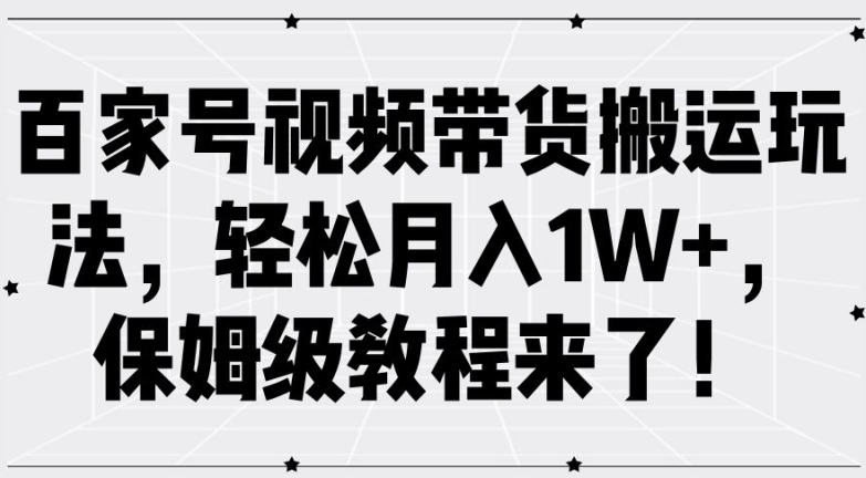 百家号视频带货搬运玩法，轻松月入1W+，保姆级教程来了【揭秘】-搞钱利器