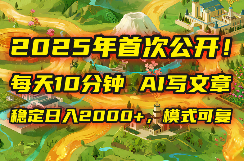 2025年8月首次公开，每天10分钟，用AI写文章，稳定日入2000+，模式可复…-搞钱利器