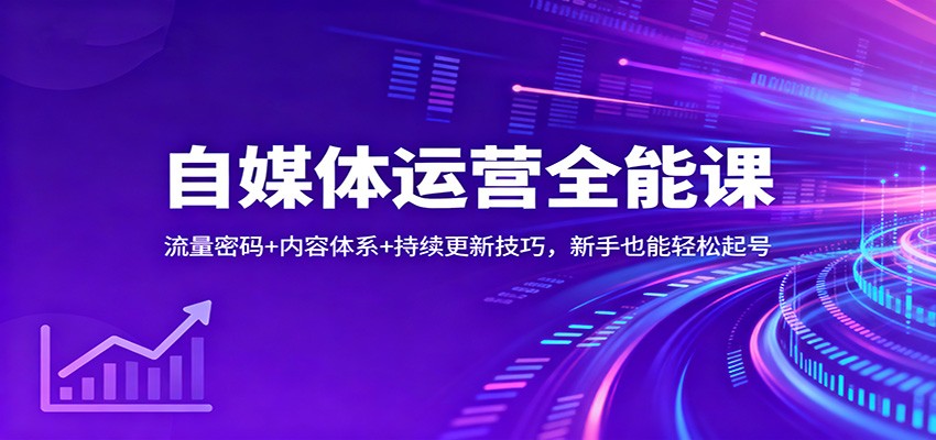 自媒体运营全能课：流量密码+内容体系+持续更新技巧，新手也能轻松起号-搞钱利器