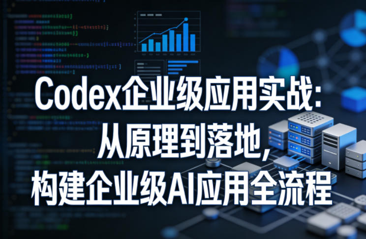 Codex企业级应用实战：从原理到落地，构建企业级AI应用全流程(更新)-搞钱利器