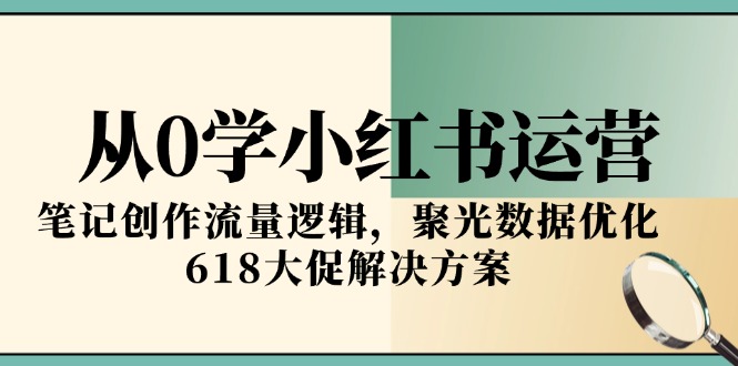 从0学小红书运营，笔记创作流量逻辑，聚光数据优化，618大促解决方案-搞钱利器