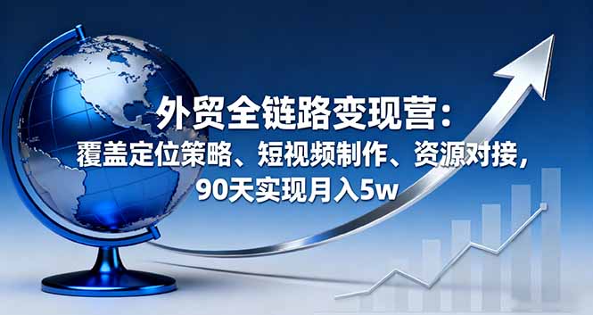外贸全链路变现营：覆盖定位策略、短视频制作、资源对接，90天实现月入5w-搞钱利器