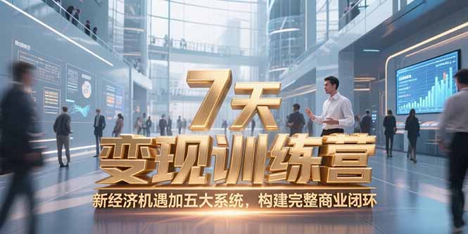 7天咨询师变现训练营，新经济机遇加五大系统，构建完整商业闭环-搞钱利器