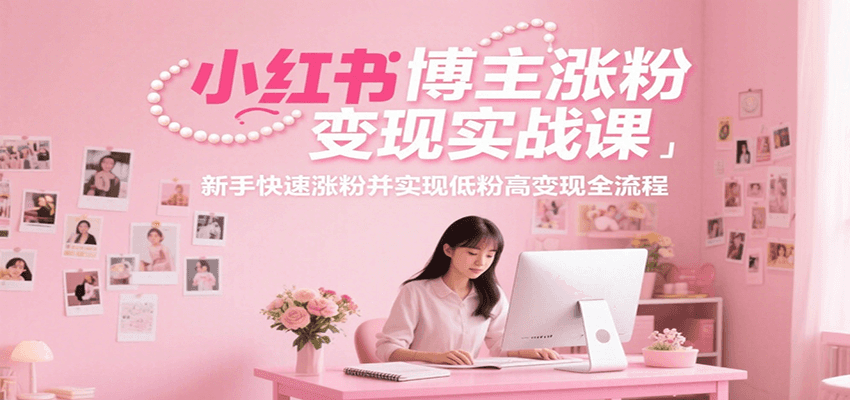 小红书博主涨粉变现实战课，新手快速涨粉并实现低粉高变现全流程-搞钱利器