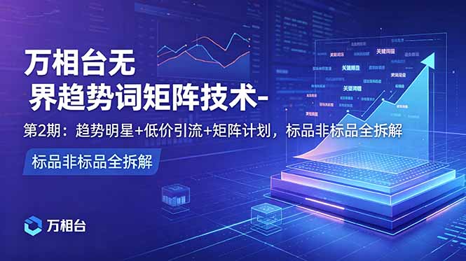 万相台无界趋势词矩阵技术-第2期：趋势明星+低价引流+矩阵计划，标品非标品全拆解-搞钱利器