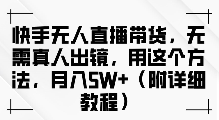 快手无人直播带货，无需真人出镜，用这个方法，月入过万(附详细教程)【揭秘】-搞钱利器