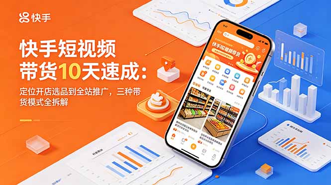 快手短视频带货10天速成：定位开店选品到全站推广，三种带货模式全拆解-搞钱利器