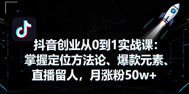 抖音创业从0到1实战课：掌握定位方法论、爆款元素、直播留人，月涨粉50w+-搞钱利器