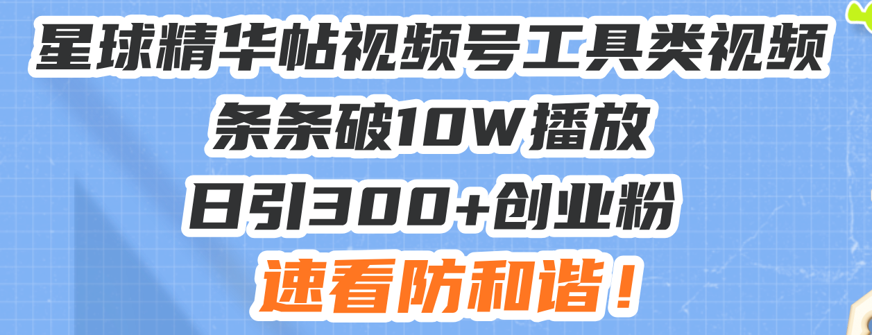 星球精华帖视频号工具类视频条条破10W播放日引300+创业粉，速看防和谐！-搞钱利器