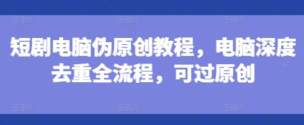 短剧电脑伪原创教程，电脑深度去重全流程，可过原创-搞钱利器