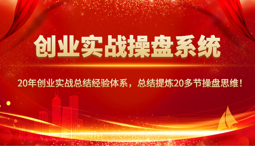 创业实战操盘系统，20年创业实战总结经验体系，总结提炼20多节操盘思维！-搞钱利器