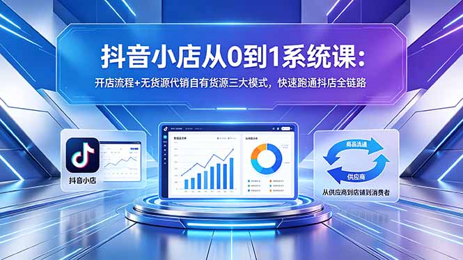 抖音小店从0到1系统课:开店流程+无货源代销自有货源三大模式,快速跑通抖店全链路-搞钱利器