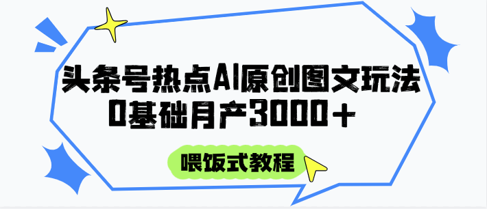 头条号热点AI图文攻略，喂饭式教程+0基础月产3000+-搞钱利器