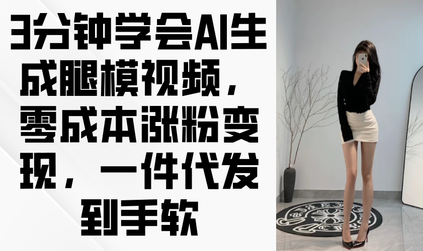 3分钟学会AI生成腿模视频，零成本涨粉变现，一件代发到手软-搞钱利器