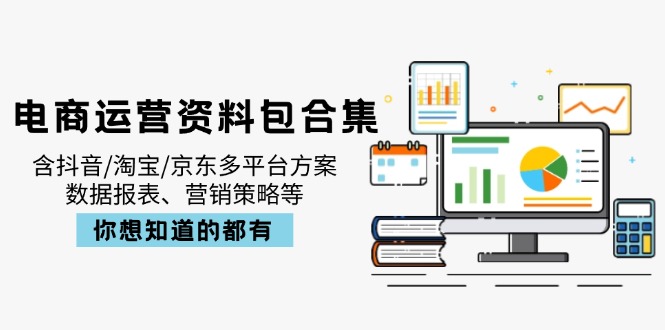 电商运营资料包合集，含抖音/淘宝/京东多平台方案，数据报表、营销策略等-搞钱利器