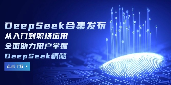 DeepSeek合集发布，从入门到职场应用，全面助力用户掌握DeepSeek精髓-搞钱利器