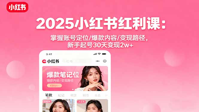 2025小红书红利课：掌握账号定位/爆款内容/变现路径，新手起号30天变现2w+-搞钱利器