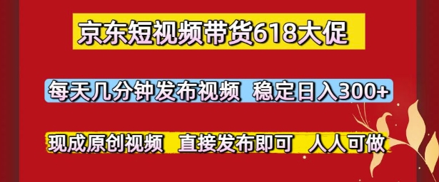 京东短视频带货618大促，每天几分钟发布视频，稳定日入3张+，现成原创视频，直接发布即可【揭秘】-搞钱利器