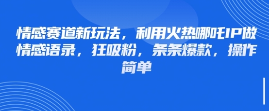 情感赛道新玩法，利用火热哪吒IP做情感语录，狂吸粉，条条爆款，操作简单-搞钱利器