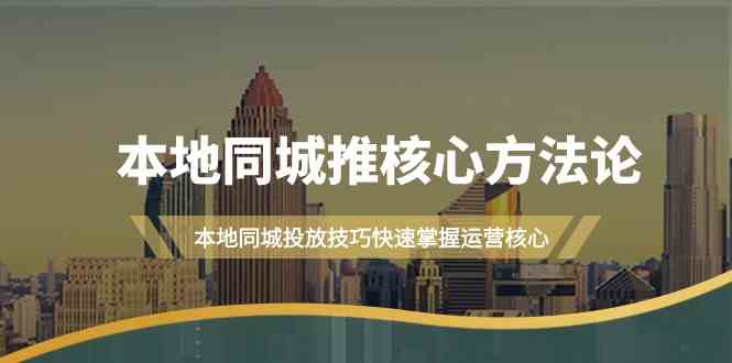 本地同城推核心方法论，本地同城投放技巧快速掌握运营核心(19节课)-搞钱利器