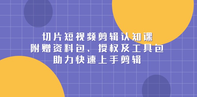 切片短视频剪辑认知课，附赠资料包、授权及工具包，助力快速上手剪辑-搞钱利器