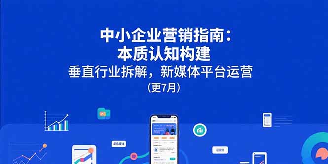 中小企业营销指南：本质认知构建，垂直行业拆解，新媒体平台运营(更7月-搞钱利器
