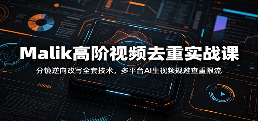 Malik高阶视频去重实战课：分镜逆向改写全套技术，多平台AI生视频规避查重限流-搞钱利器