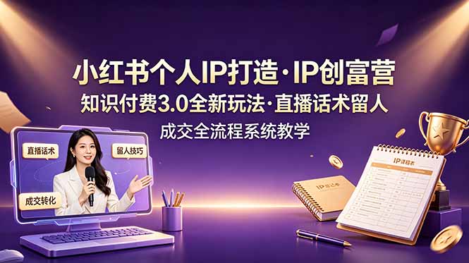 小红书个人IP打造创富营，知识付费3.0全新玩法，直播话术留人成交全流程系统教学-搞钱利器