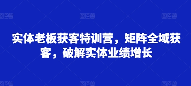 实体老板获客特训营，矩阵全域获客，破解实体业绩增长-搞钱利器