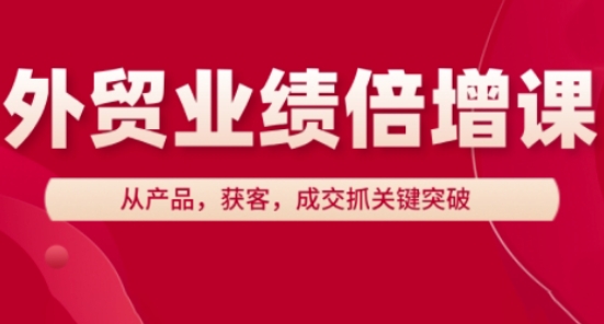 外贸业绩倍增课，从产品，获客，成交抓关键突破-搞钱利器