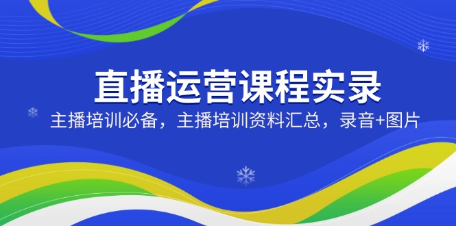 直播运营课程实录：主播培训必备，主播培训资料汇总，录音+图片-搞钱利器