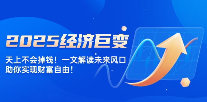2025经济巨变，天上不会掉钱！一文解读未来风口，助你实现财富自由！-搞钱利器