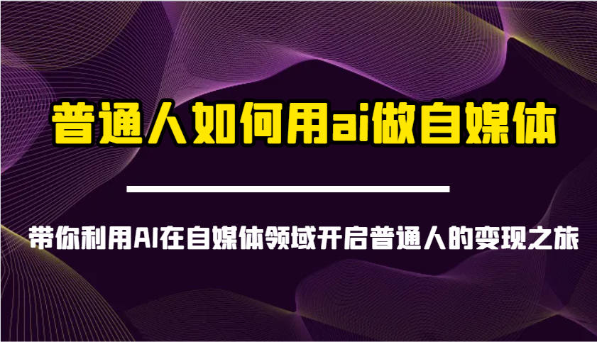 普通人如何用ai做自媒体-带你利用AI在自媒体领域开启普通人的变现之旅-搞钱利器