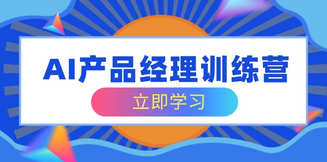 AI产品经理训练营，全面掌握核心知识体系，轻松应对求职转行挑战-搞钱利器