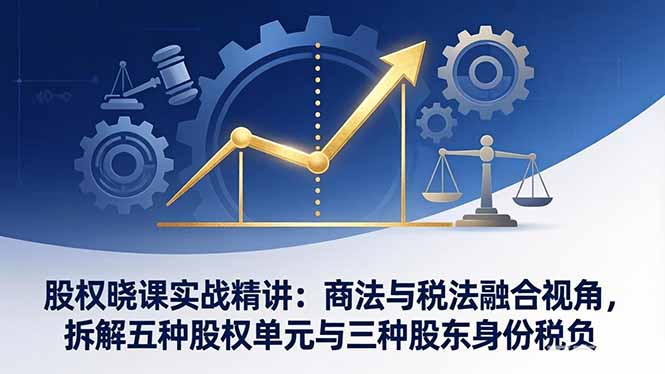 股权晓课实战精讲：商法与税法融合视角，拆解五种股权单元与三种股东身份税负-搞钱利器