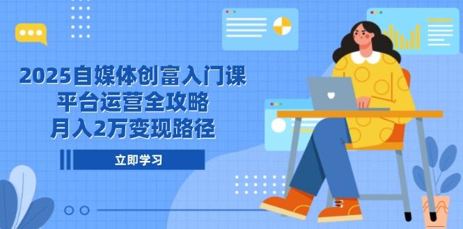 2025自媒体创富入门课，平台运营全攻略，月入2万变现路径-搞钱利器