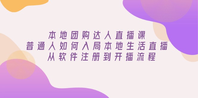 本地团购达人直播课：普通人如何入局本地生活直播, 从软件注册到开播流程-搞钱利器