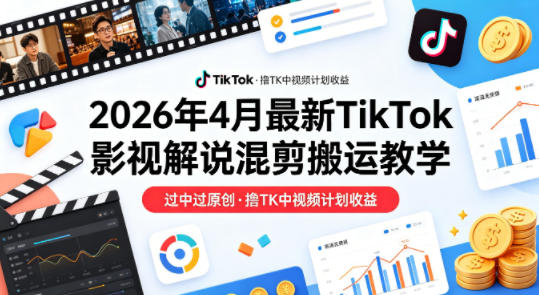26年4月最新TikTok影视解说混剪搬运教学，过中过原创，撸TK中视频计划收益-搞钱利器