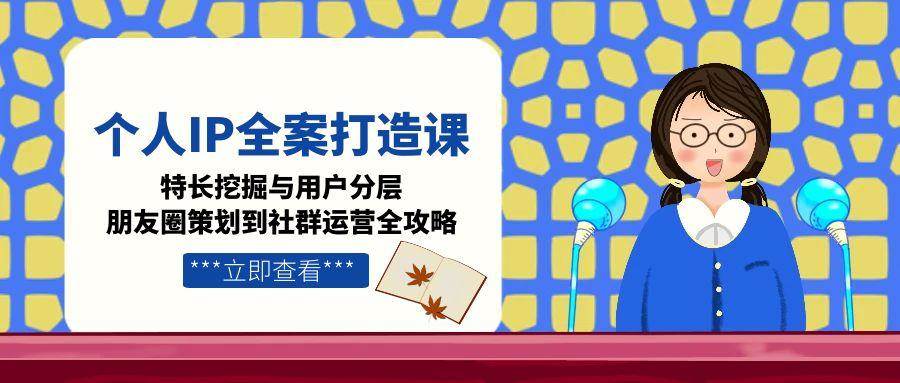 个人IP全案打造课，特长挖掘与用户分层，朋友圈策划到社群运营全攻略-搞钱利器