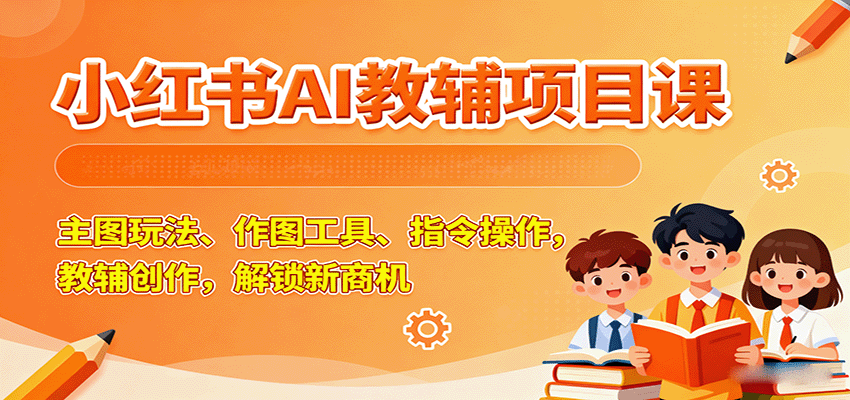 小红书AI教辅项目课，主图玩法、作图工具、指令操作，教辅创作，解锁新商机-搞钱利器